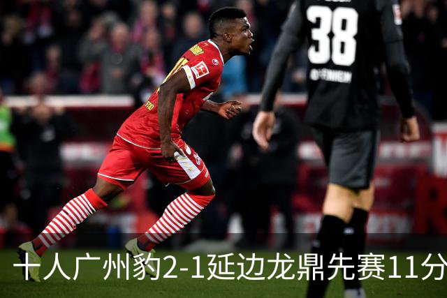 十人广州豹2-1延边龙鼎先赛11分领跑 尼康点射+造乌龙卡洛斯染红