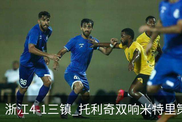 浙江4-1三镇 托利奇双响米特里策无解一条龙+传射李昂飞踹直红