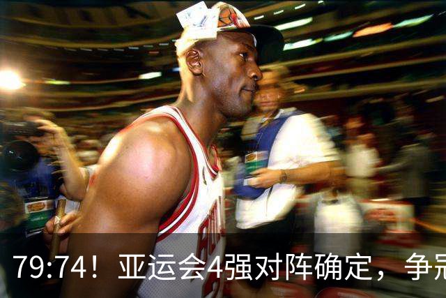 79:74！亚运会4强对阵确定，争冠球队退出竞争，中国男篮捡便宜